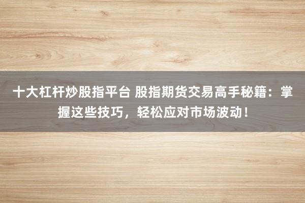 十大杠杆炒股指平台 股指期货交易高手秘籍：掌握这些技巧，轻松应对市场波动！