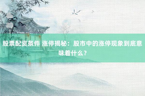 股票配资条件 涨停揭秘：股市中的涨停现象到底意味着什么？