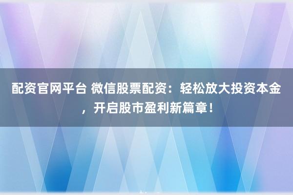 配资官网平台 微信股票配资：轻松放大投资本金，开启股市盈利新篇章！