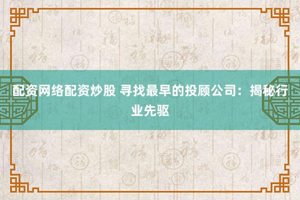 配资网络配资炒股 寻找最早的投顾公司：揭秘行业先驱