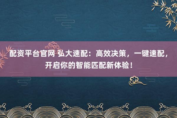 配资平台官网 弘大速配：高效决策，一键速配，开启你的智能匹配新体验！