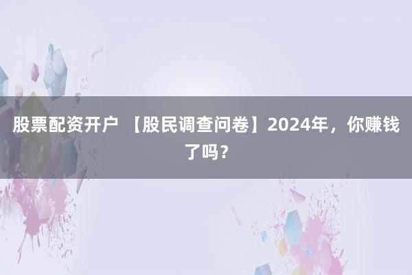 股票配资开户 【股民调查问卷】2024年，你赚钱了吗？