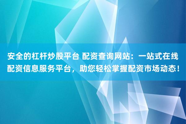 安全的杠杆炒股平台 配资查询网站：一站式在线配资信息服务平台，助您轻松掌握配资市场动态！