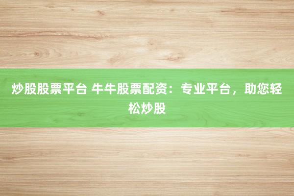 炒股股票平台 牛牛股票配资：专业平台，助您轻松炒股