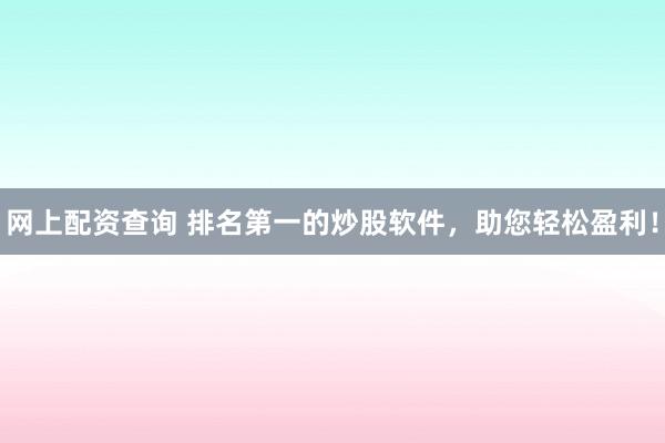 网上配资查询 排名第一的炒股软件，助您轻松盈利！