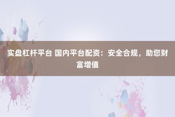 实盘杠杆平台 国内平台配资：安全合规，助您财富增值