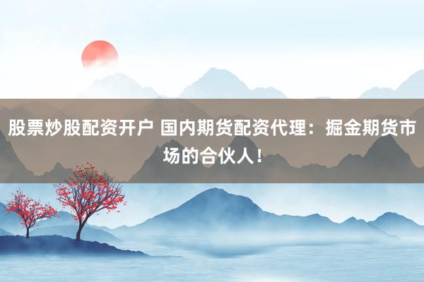 股票炒股配资开户 国内期货配资代理：掘金期货市场的合伙人！