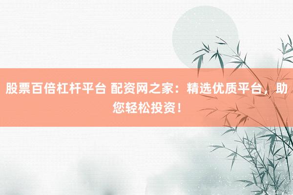 股票百倍杠杆平台 配资网之家：精选优质平台，助您轻松投资！