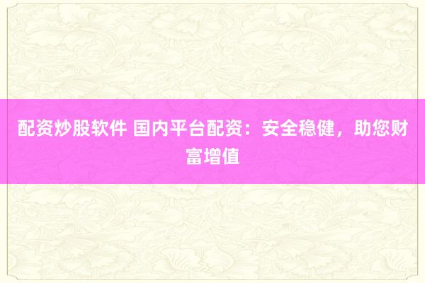 配资炒股软件 国内平台配资：安全稳健，助您财富增值