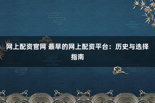 网上配资官网 最早的网上配资平台：历史与选择指南