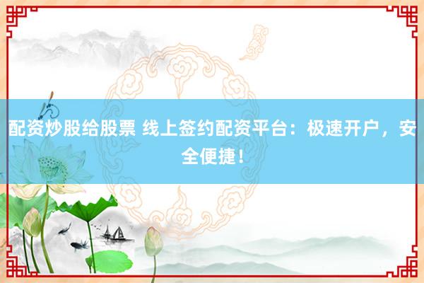 配资炒股给股票 线上签约配资平台：极速开户，安全便捷！