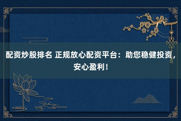 配资炒股排名 正规放心配资平台：助您稳健投资，安心盈利！