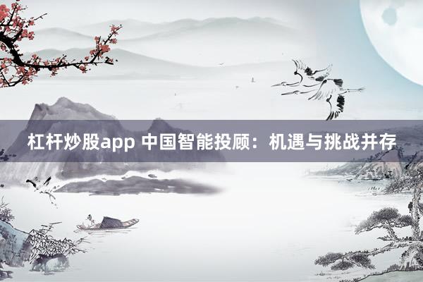 杠杆炒股app 中国智能投顾：机遇与挑战并存