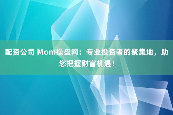 配资公司 Mom操盘网：专业投资者的聚集地，助您把握财富机遇！