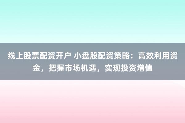 线上股票配资开户 小盘股配资策略：高效利用资金，把握市场机遇，实现投资增值