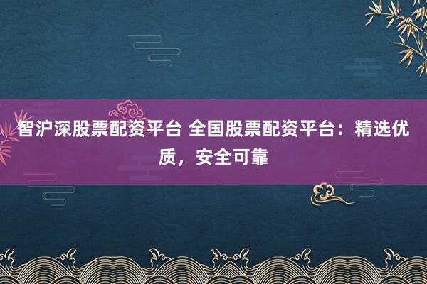 智沪深股票配资平台 全国股票配资平台：精选优质，安全可靠