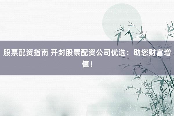 股票配资指南 开封股票配资公司优选：助您财富增值！