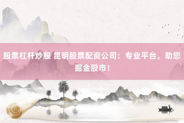 股票杠杆炒股 昆明股票配资公司：专业平台，助您掘金股市！