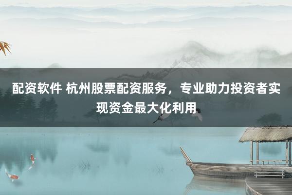 配资软件 杭州股票配资服务，专业助力投资者实现资金最大化利用