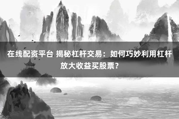 在线配资平台 揭秘杠杆交易：如何巧妙利用杠杆放大收益买股票？