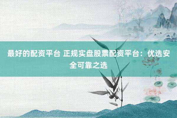 最好的配资平台 正规实盘股票配资平台：优选安全可靠之选