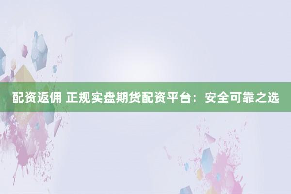 配资返佣 正规实盘期货配资平台：安全可靠之选
