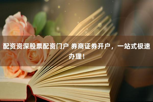 配资资深股票配资门户 券商证券开户，一站式极速办理！