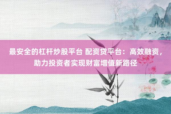 最安全的杠杆炒股平台 配资贷平台：高效融资，助力投资者实现财富增值新路径