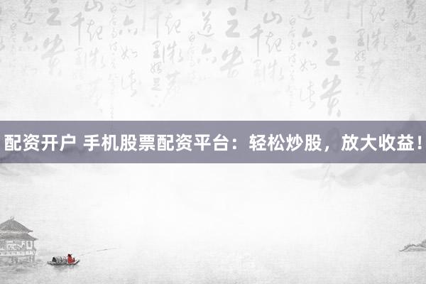配资开户 手机股票配资平台：轻松炒股，放大收益！