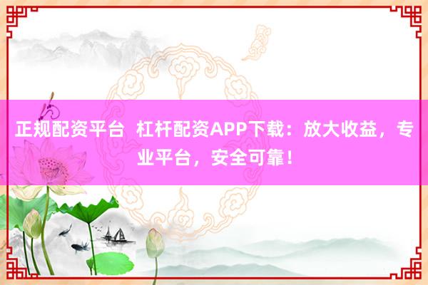 正规配资平台  杠杆配资APP下载：放大收益，专业平台，安全可靠！