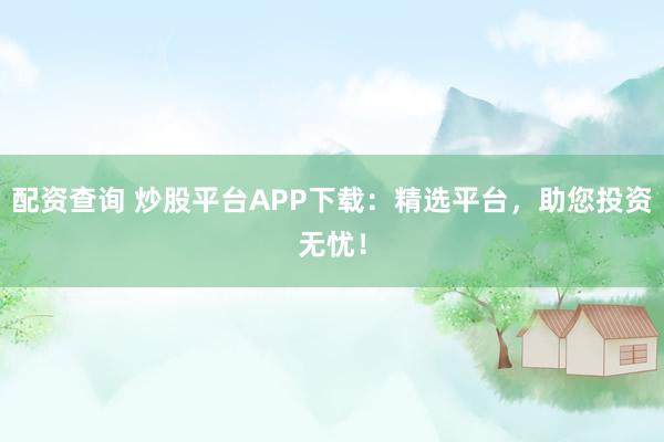 配资查询 炒股平台APP下载：精选平台，助您投资无忧！