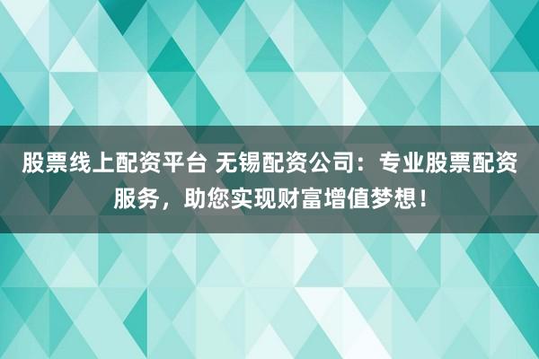 股票线上配资平台 无锡配资公司：专业股票配资服务，助您实现财富增值梦想！