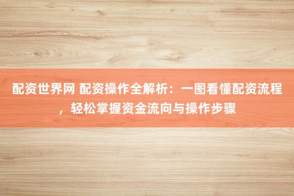 配资世界网 配资操作全解析：一图看懂配资流程，轻松掌握资金流向与操作步骤