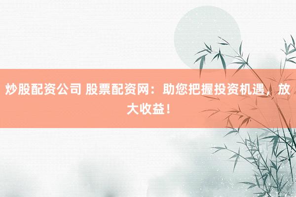炒股配资公司 股票配资网：助您把握投资机遇，放大收益！