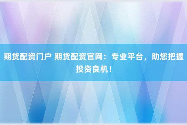 期货配资门户 期货配资官网：专业平台，助您把握投资良机！
