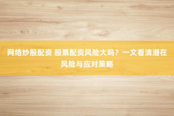 网络炒股配资 股票配资风险大吗？一文看清潜在风险与应对策略