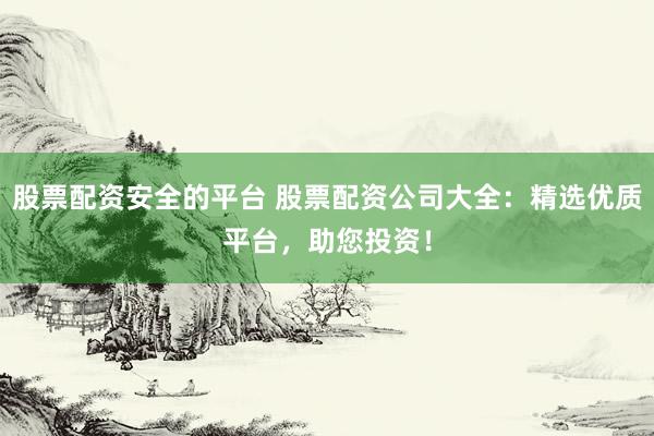股票配资安全的平台 股票配资公司大全：精选优质平台，助您投资！