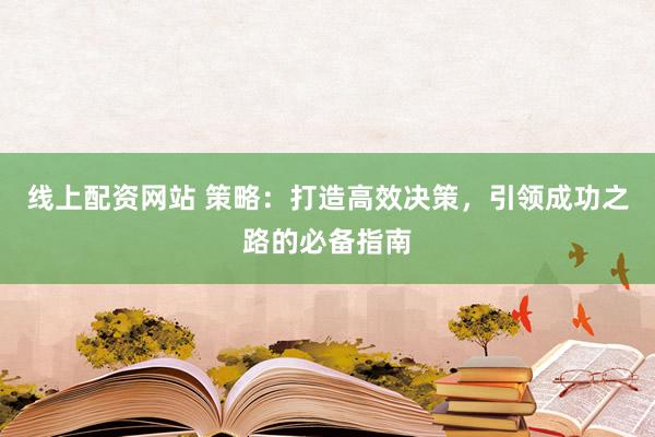 线上配资网站 策略：打造高效决策，引领成功之路的必备指南