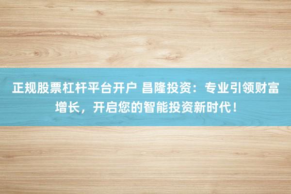 正规股票杠杆平台开户 昌隆投资：专业引领财富增长，开启您的智能投资新时代！
