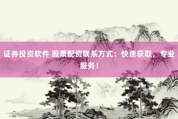 证券投资软件 股票配资联系方式：快速获取，专业服务！