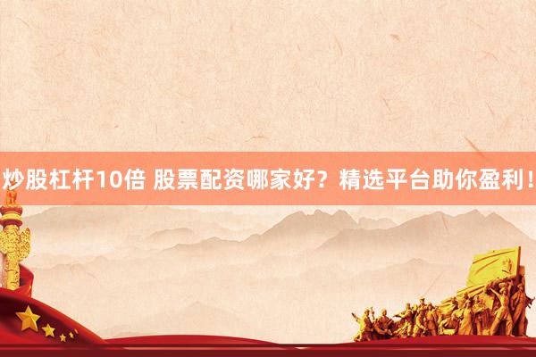 炒股杠杆10倍 股票配资哪家好？精选平台助你盈利！