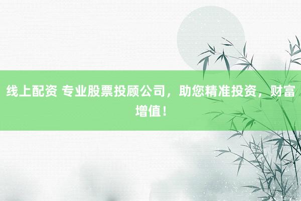 线上配资 专业股票投顾公司，助您精准投资，财富增值！