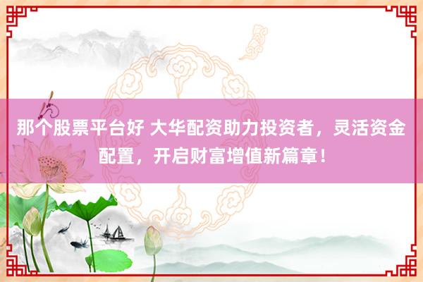 那个股票平台好 大华配资助力投资者，灵活资金配置，开启财富增值新篇章！