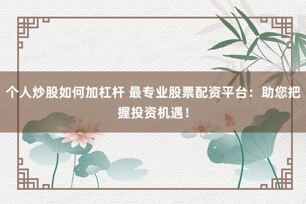 个人炒股如何加杠杆 最专业股票配资平台：助您把握投资机遇！