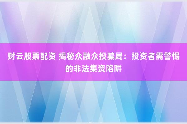 财云股票配资 揭秘众融众投骗局：投资者需警惕的非法集资陷阱