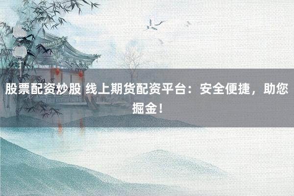 股票配资炒股 线上期货配资平台：安全便捷，助您掘金！