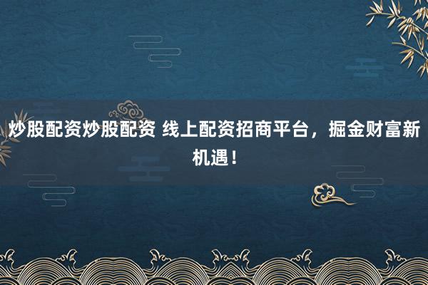 炒股配资炒股配资 线上配资招商平台，掘金财富新机遇！