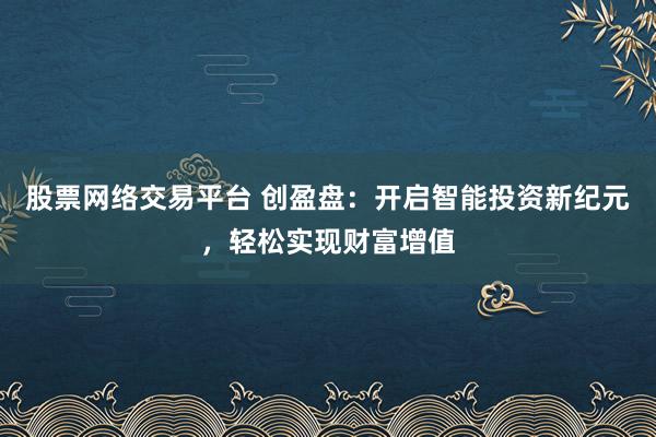 股票网络交易平台 创盈盘：开启智能投资新纪元，轻松实现财富增值