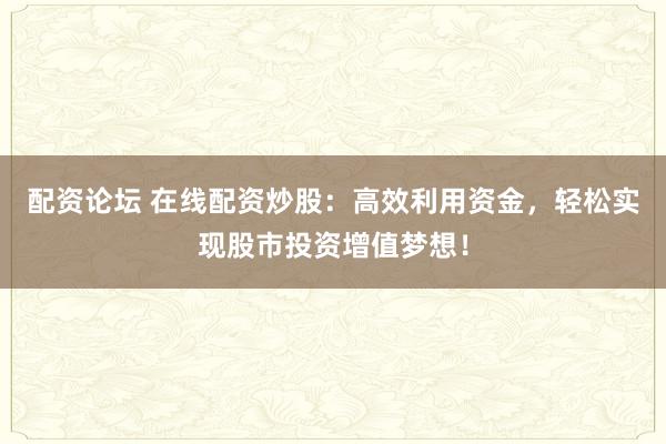 配资论坛 在线配资炒股：高效利用资金，轻松实现股市投资增值梦想！