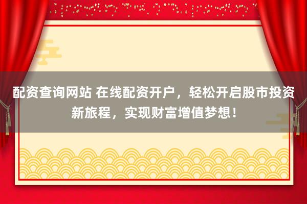 配资查询网站 在线配资开户，轻松开启股市投资新旅程，实现财富增值梦想！